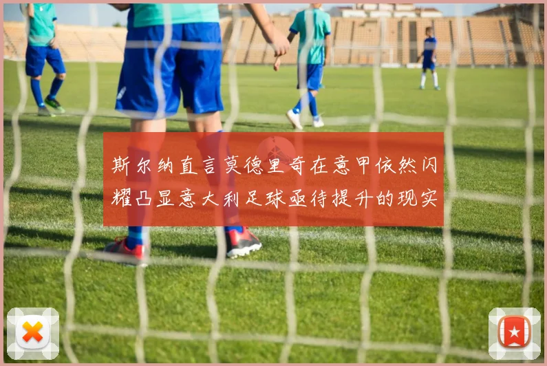 斯尔纳直言莫德里奇在意甲依然闪耀凸显意大利足球亟待提升的现实问题