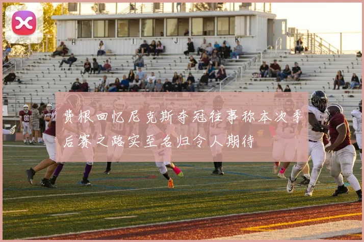费根回忆尼克斯夺冠往事称本次季后赛之路实至名归令人期待