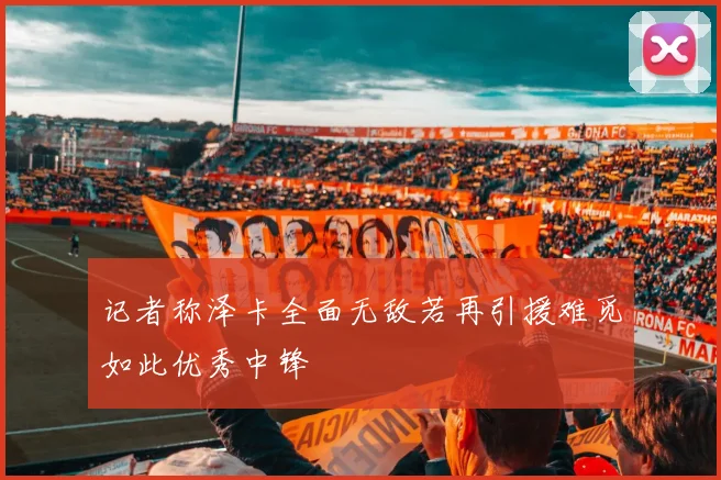记者称泽卡全面无敌若再引援难觅如此优秀中锋