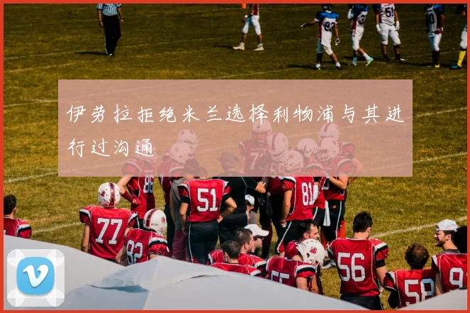 伊劳拉拒绝米兰选择利物浦与其进行过沟通