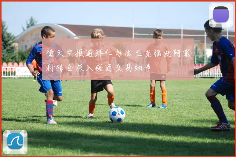 德天空报道拜仁与法兰克福就阿塞科转会深入磋商交易细节