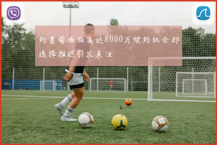 约基奇面临高达8000万续约机会却选择推迟引发关注
