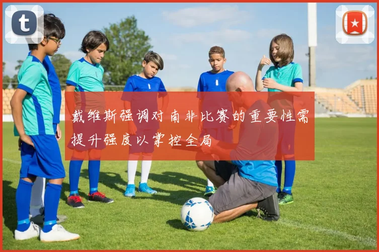 戴维斯强调对南非比赛的重要性需提升强度以掌控全局