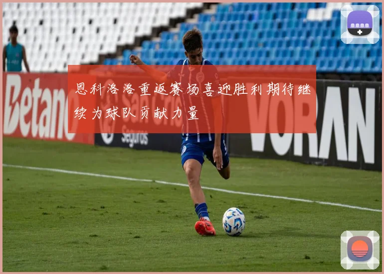 恩科洛洛重返赛场喜迎胜利期待继续为球队贡献力量